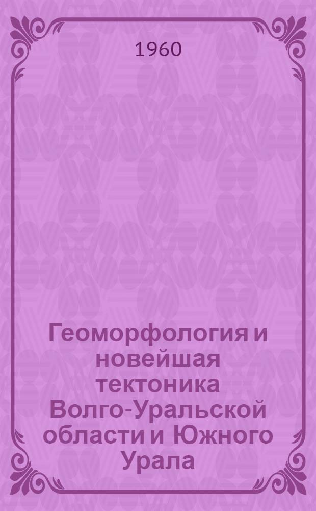 Геоморфология и новейшая тектоника Волго-Уральской области и Южного Урала : (Труды Уфим. совещания по геоморфологии и неотектонике Волго-Уральской обл. и Юж. Урала 20-22 мая 1959 г.)