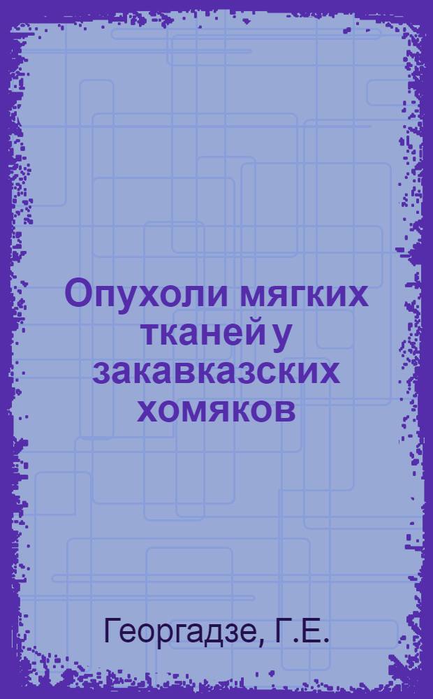 Опухоли мягких тканей у закавказских хомяков (Mesocricetus brandti Nehring) и влияние некоторых изменений функционального состояния организма на их возникновение : (Эксперим.-морфол. исследование) : Автореферат дис. на соискание учен. степени доктора мед. наук