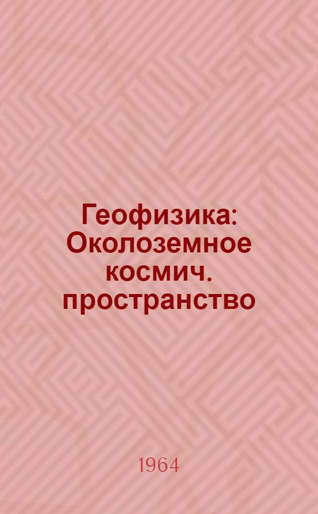 Геофизика : Околоземное космич. пространство : Лекции в Летной школе теорет. физики при Гренобльском ун-те. 1962 г. : Перевод