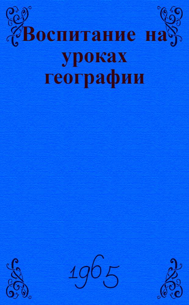 Воспитание на уроках географии : Формирование коммунист. мировоззрения учащихся при обучении географии в V-VIII классах : Пособие для учителя