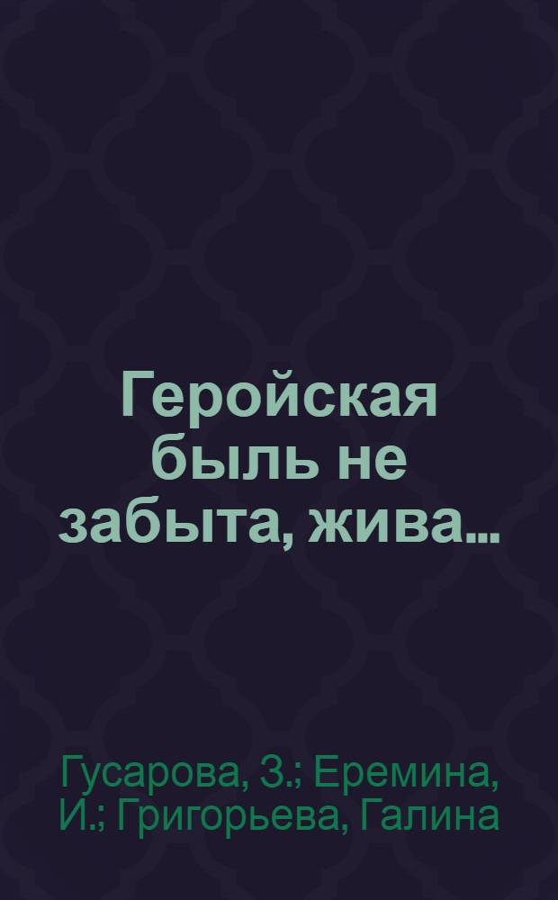 Геройская быль не забыта, жива... : Дневник похода по следам партизанской армии Кравченко-Щетинкина, действовавшей в 1919 г. : Для детей