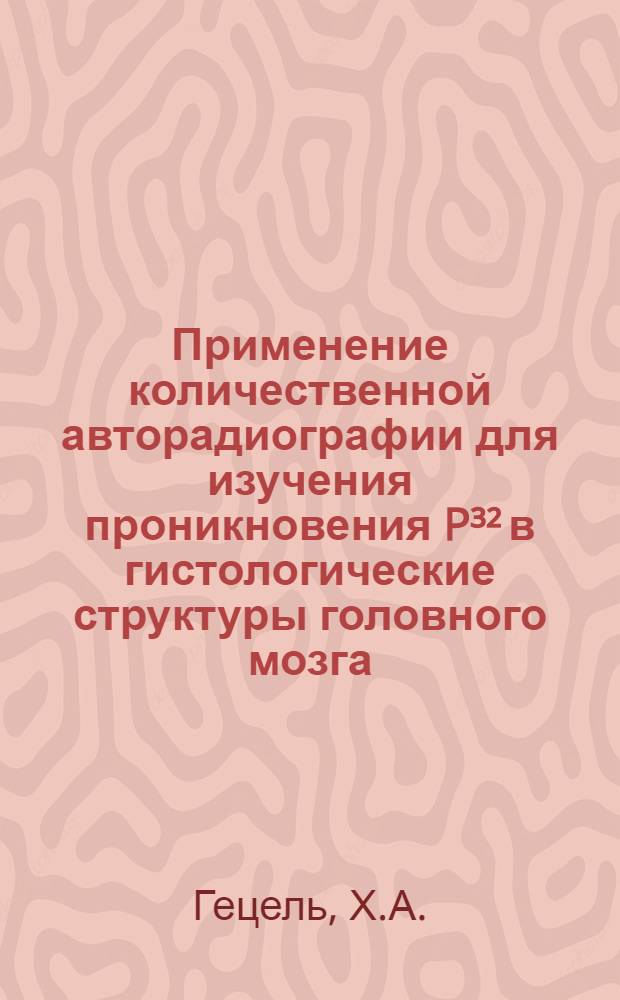 Применение количественной авторадиографии для изучения проникновения P&sup3;&sup2; в гистологические структуры головного мозга : Автореф. дис. на соиск. учен. степени канд. биол. наук