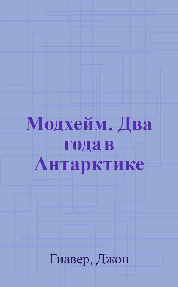Модхейм. Два года в Антарктике : Науч. Норвежско-Британско-Шведская экспедиция 1949-1952 гг. : Пер. с фр.