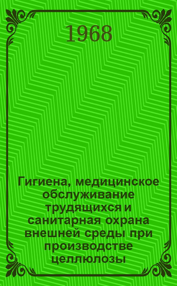 Гигиена, медицинское обслуживание трудящихся и санитарная охрана внешней среды при производстве целлюлозы : (Материалы Науч. сессии Ленингр. сан.-гигиен. мед. ин-та, посвящ. вопросам гигиены, мед. обслуживания трудящихся и сан. охраны внешней среды при производстве целлюлозы). 27-28 мая 1968 г
