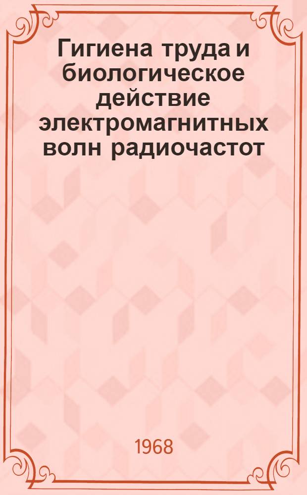 Гигиена труда и биологическое действие электромагнитных волн радиочастот : Сборник материалов третьего всесоюз. симпозиума 24-28 июня 1968 г