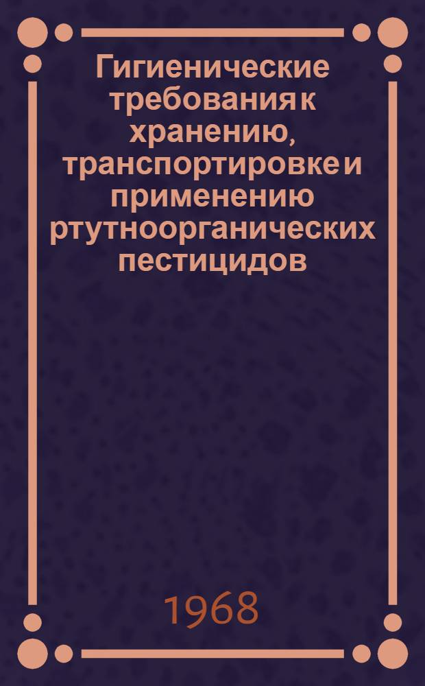 Гигиенические требования к хранению, транспортировке и применению ртутноорганических пестицидов : (Инструктивно-метод. указания) : Предназначается для сан. врачей и врачей лечебно-профилакт. сети, обслуживающих работников с.-х. производства
