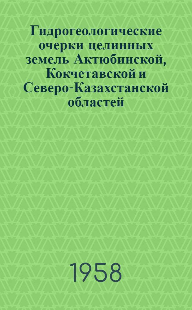 Гидрогеологические очерки целинных земель Актюбинской, Кокчетавской и Северо-Казахстанской областей