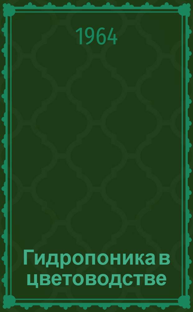 Гидропоника в цветоводстве : Рекомендации по переоборудованию оранжерей для выращивания цветов методом гидропоники