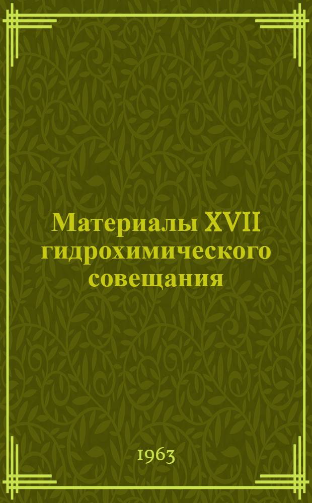 Материалы XVII гидрохимического совещания : (Тезисы докладов). Май 1963 г