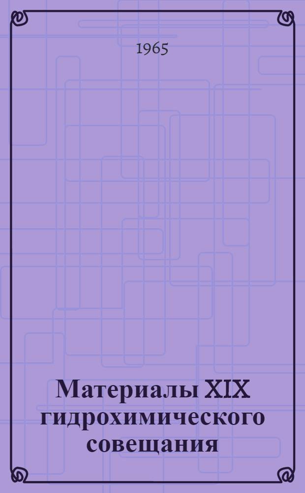 Материалы XIX гидрохимического совещания : (Тезисы докладов). 5-8 мая 1965 г