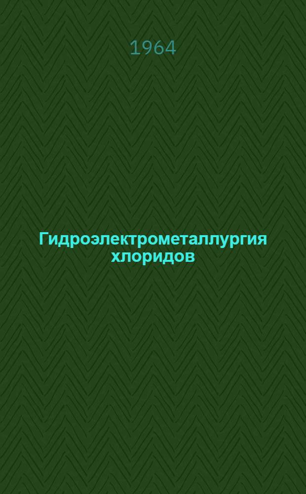 Гидроэлектрометаллургия хлоридов : Доклады 5-го Всесоюз. семинара по прикладной электрохимии, состоявшегося 17-19 окт. 1962 г. в г. Днепропетровске
