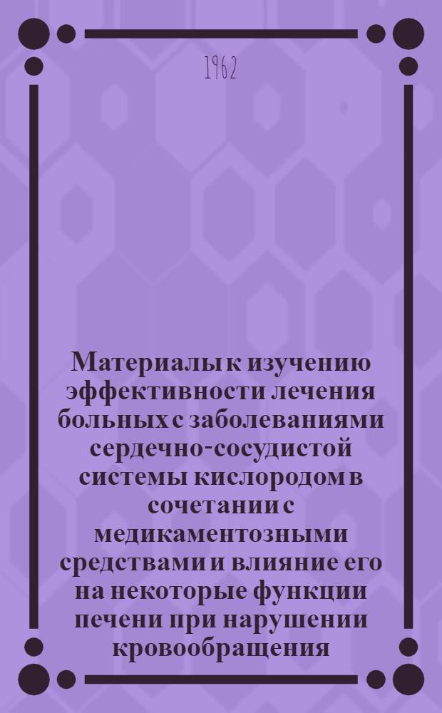 Материалы к изучению эффективности лечения больных с заболеваниями сердечно-сосудистой системы кислородом в сочетании с медикаментозными средствами и влияние его на некоторые функции печени при нарушении кровообращения : Автореферат дис. на соискание учен. степени кандидата мед. наук