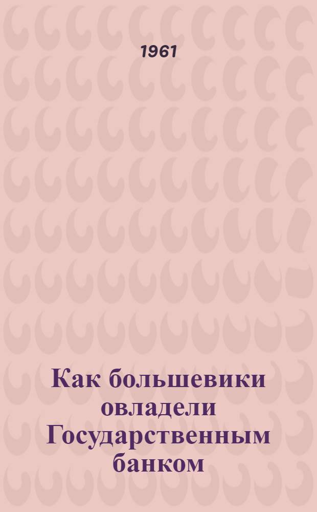 Как большевики овладели Государственным банком : (Факты и документы октябрьских дней в Петрограде)