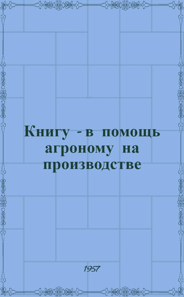 Книгу - в помощь агроному на производстве : Аннотир. указатель литературы, изд. центр. и обл. изд-вами в 1956 - первой половине 1957 гг.