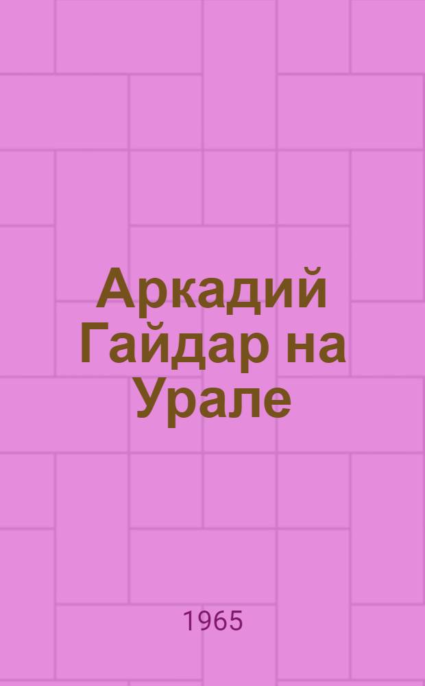 Аркадий Гайдар на Урале : Страницы биографии