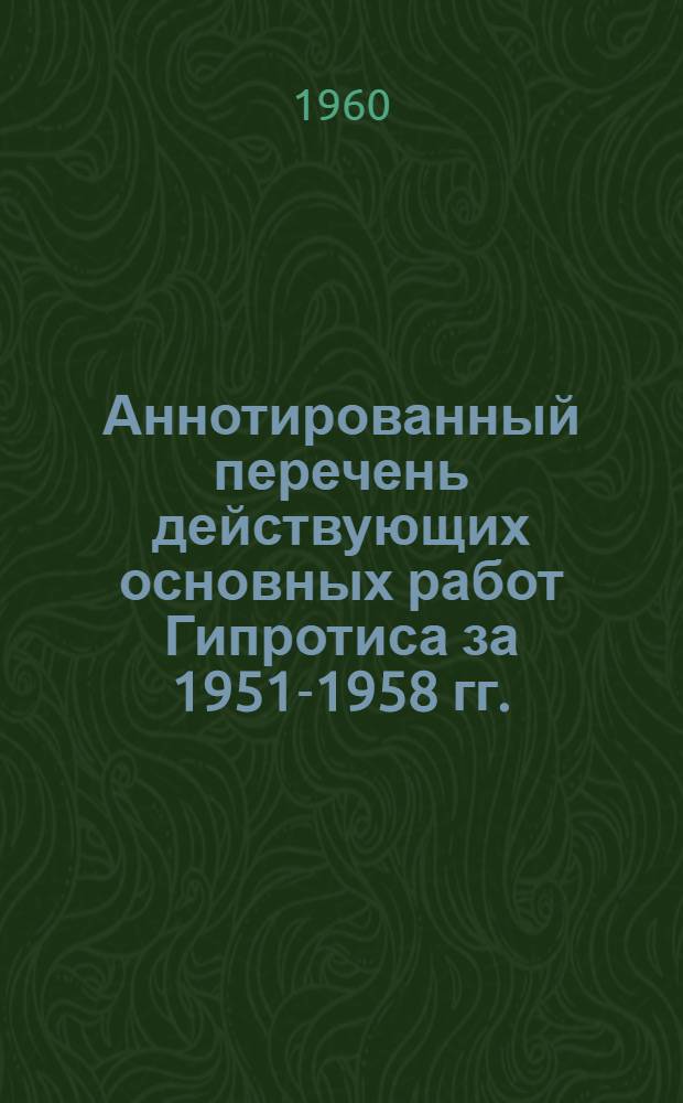 Аннотированный перечень действующих основных работ Гипротиса за 1951-1958 гг.