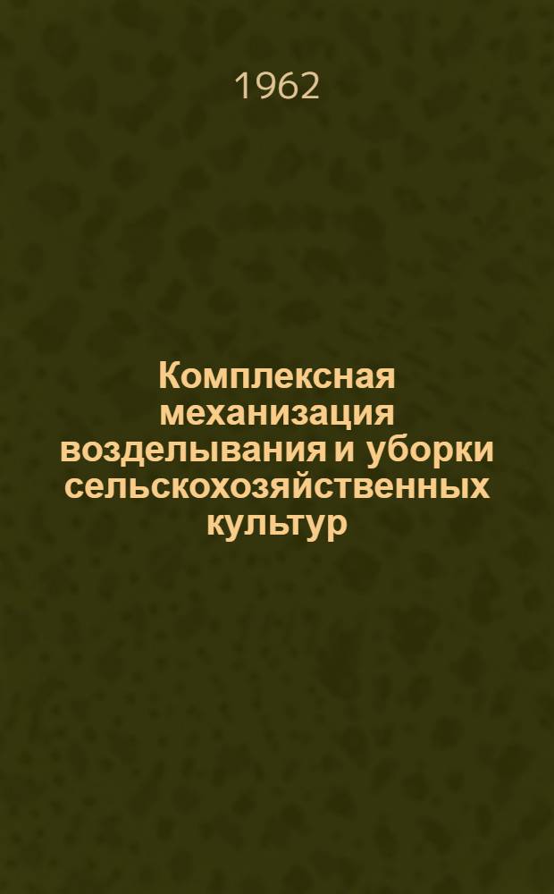 Комплексная механизация возделывания и уборки сельскохозяйственных культур : Пособие учащимся сел. проф.-техн. училищ и училищ механизации сел. хозяйства при изучении курса "Передовая технология возделывания с.-х. культур"
