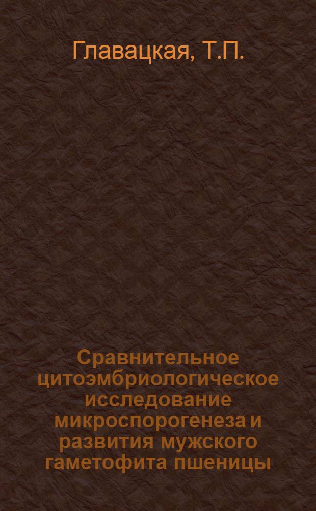 Сравнительное цитоэмбриологическое исследование микроспорогенеза и развития мужского гаметофита пшеницы, пырея и пшенично-пырейных гибридов : Автореферат дис. на соискание учен. степени канд. биол. наук