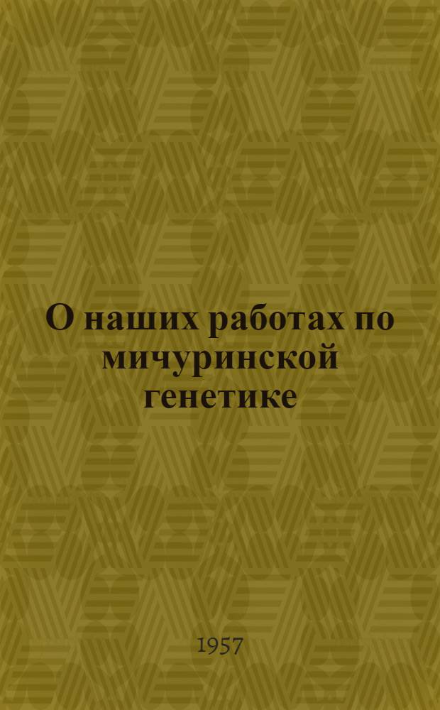 О наших работах по мичуринской генетике : Стенограмма публичной лекции..