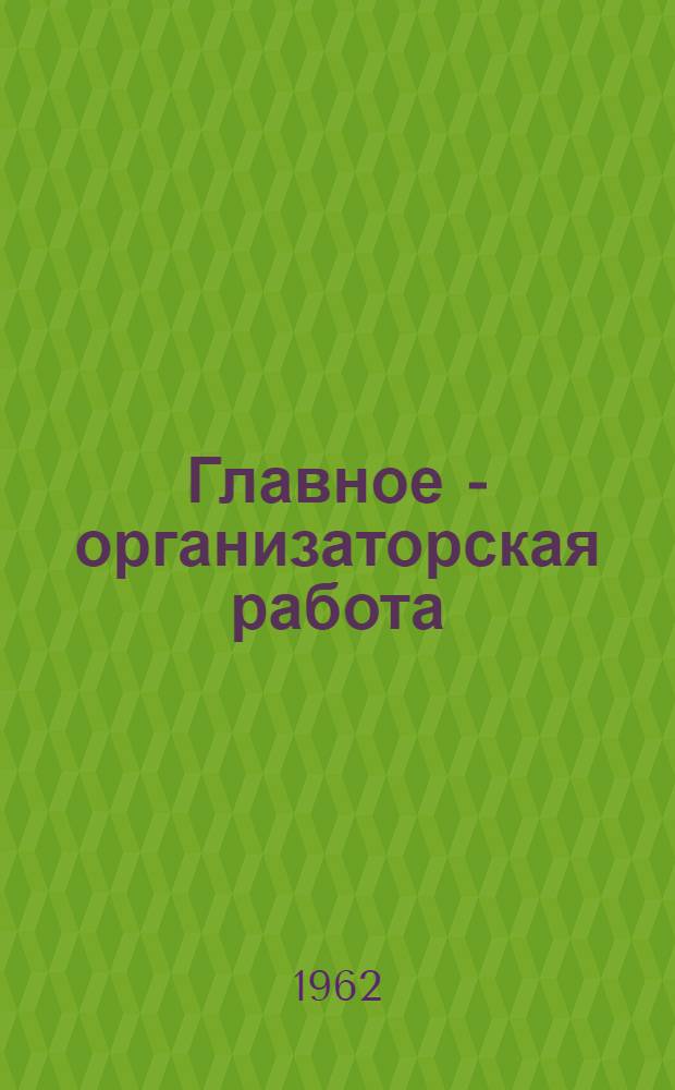 Главное - организаторская работа : Сборник статей