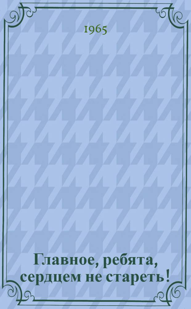 Главное, ребята, сердцем не стареть! : Песенник