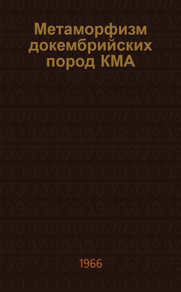 Метаморфизм докембрийских пород КМА : Петрография и закономерности метаморфизма железистой формации и некоторых других докембрийских пород Старооскольского железнорудного района Курской магнитной аномалии