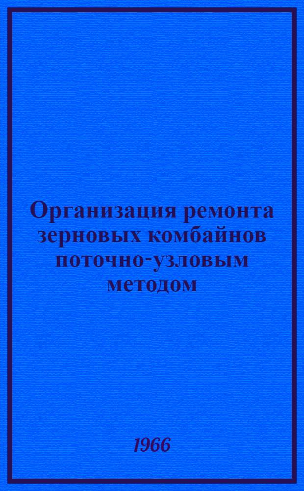 Организация ремонта зерновых комбайнов поточно-узловым методом : (Из опыта работы Курганского район. объединения "Сельхозтехника")
