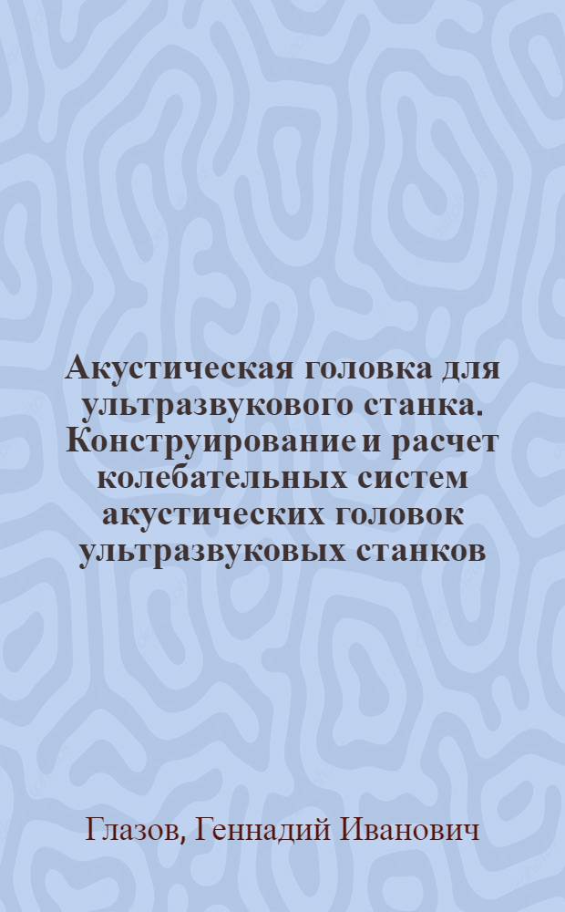 Акустическая головка для ультразвукового станка. Конструирование и расчет колебательных систем акустических головок ультразвуковых станков