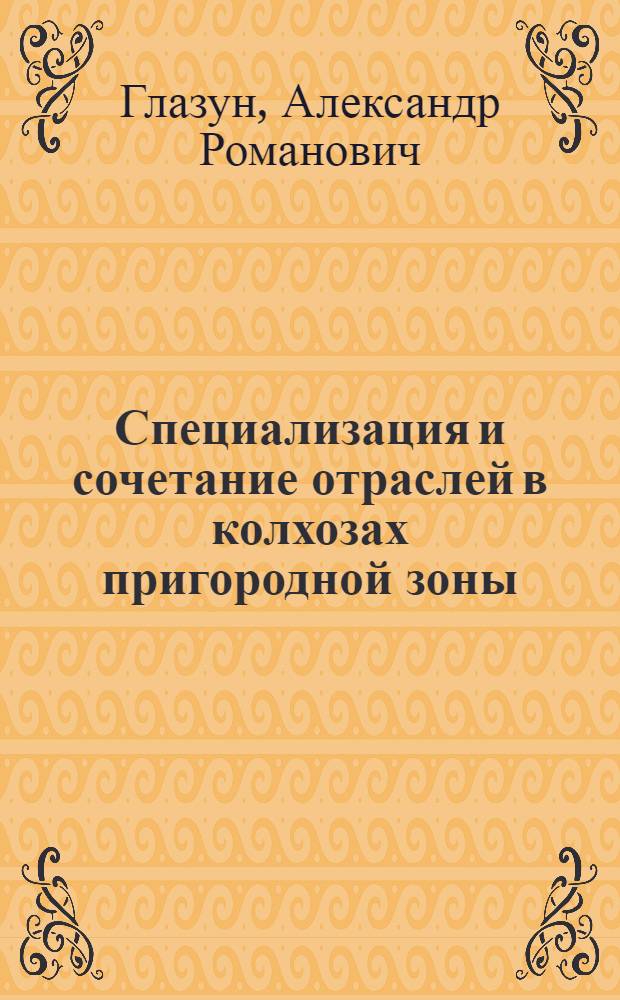 Специализация и сочетание отраслей в колхозах пригородной зоны : (На примере колхозов пригородной зоны г. Воронежа)