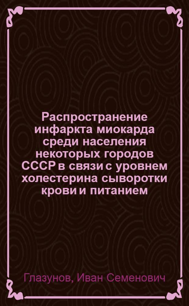 Распространение инфаркта миокарда среди населения некоторых городов СССР в связи с уровнем холестерина сыворотки крови и питанием : Автореферат дис. на соискание учен. степени кандидата мед. наук