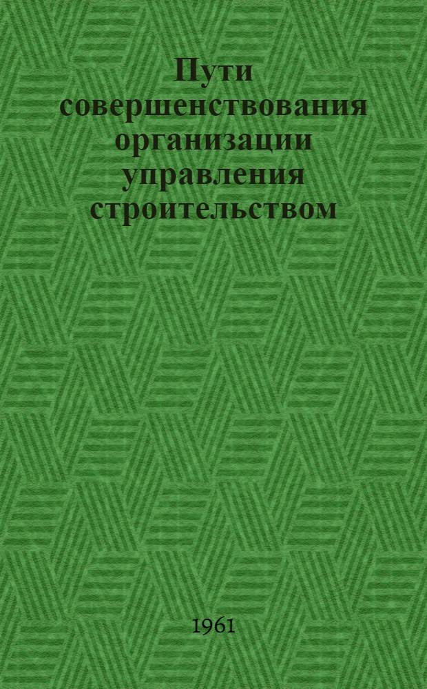 Пути совершенствования организации управления строительством : (На опыте и примере Челяб. экон. адм. района)
