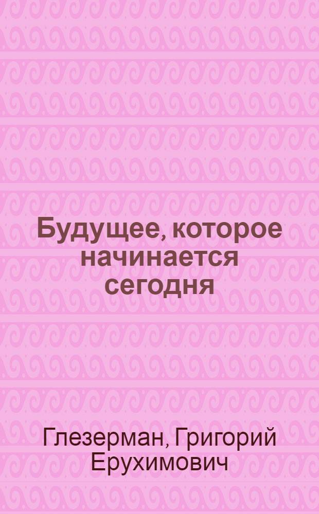 Будущее, которое начинается сегодня : О строительстве коммунизма в СССР