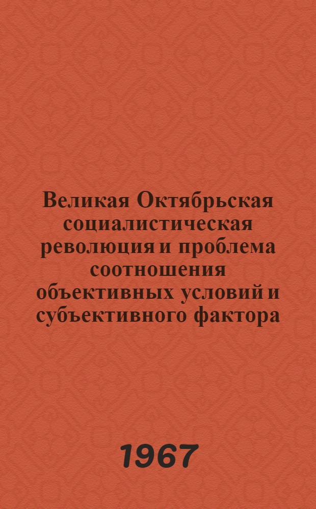 Великая Октябрьская социалистическая революция и проблема соотношения объективных условий и субъективного фактора : (Доклад для обсуждения на симпозиуме по теме "Объективные законы истории и науч. руководство о-вом")