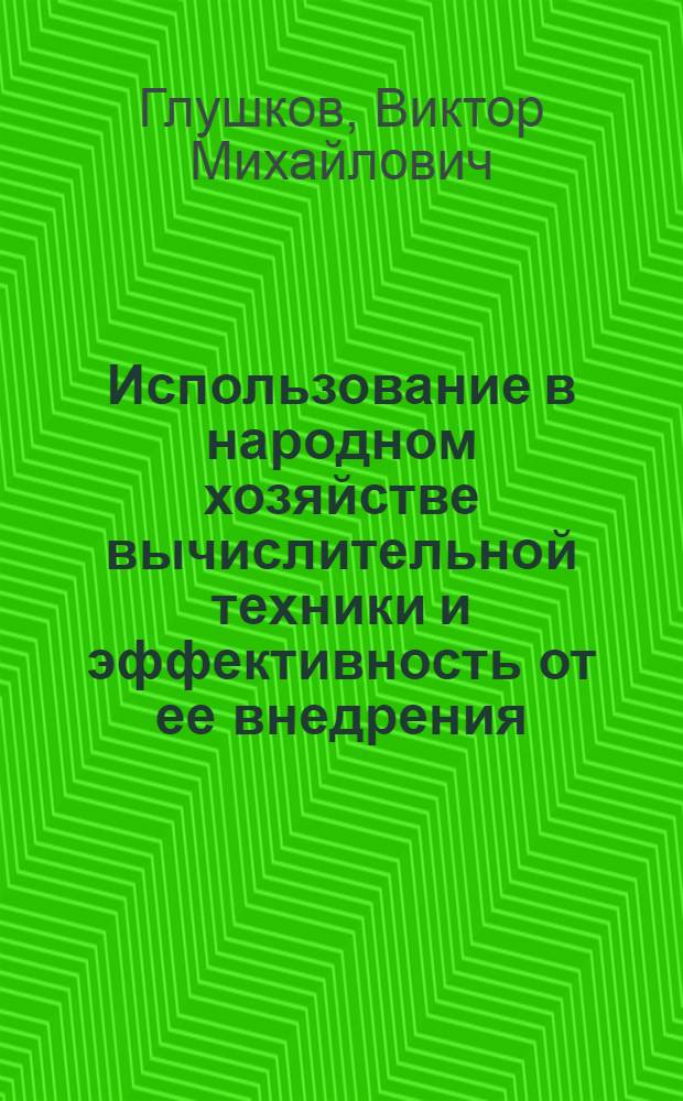 Использование в народном хозяйстве вычислительной техники и эффективность от ее внедрения : К Респ. совещанию по вопросам комплексной механизации и автоматизации производ. процессов и увеличению производства приборов и средств автоматизации в УССР