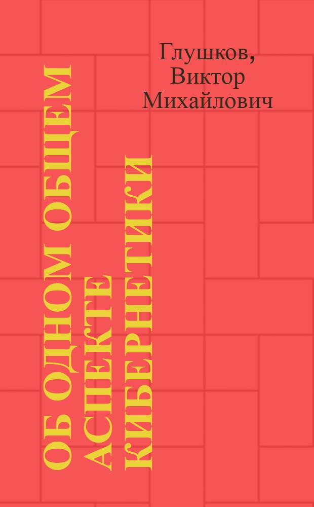 Об одном общем аспекте кибернетики : Стенограмма лекции, прочит. на семинаре повышения квалификации преподавателей техникумов