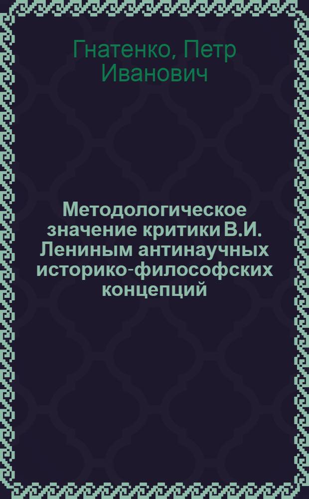 Методологическое значение критики В.И. Лениным антинаучных историко-философских концепций : (По "Философским тетрадям") : Автореферат дис. на соискание учен. степени канд. философ. наук : (622)