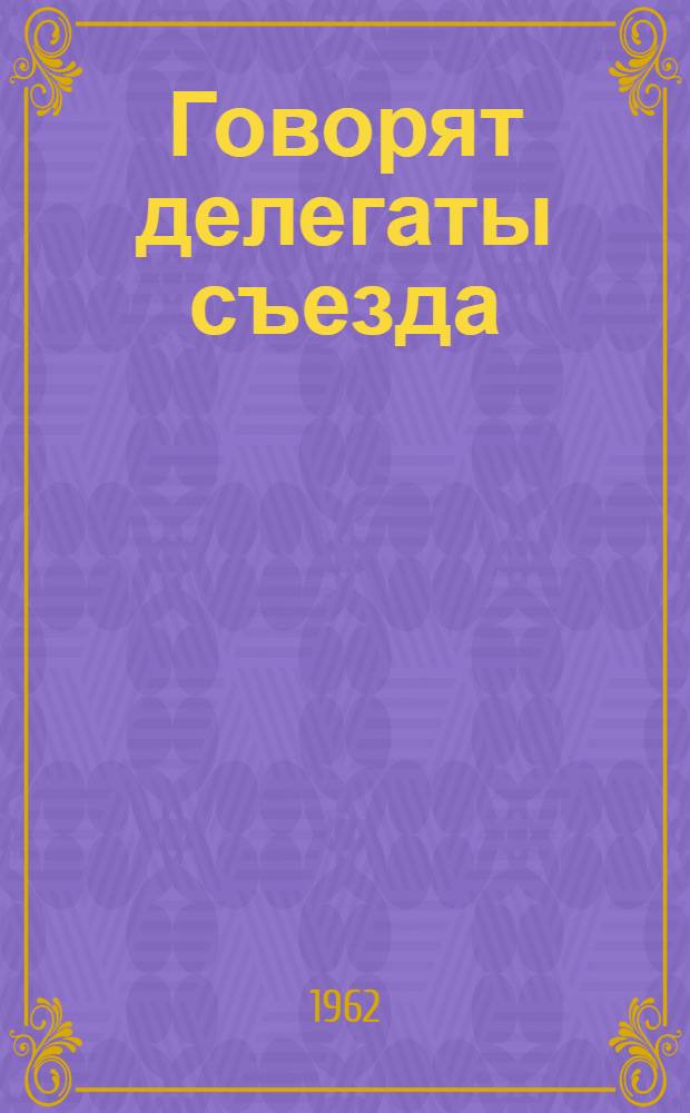Говорят делегаты съезда : (Впечатления делегатов XXII съезда КПСС)