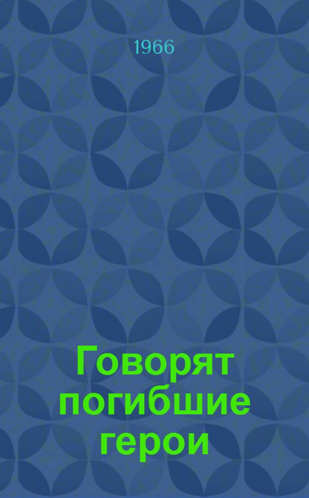 Говорят погибшие герои : предсмертные письма советских борцов против немецко-фашистских захватчиков (1941-1945 гг.)