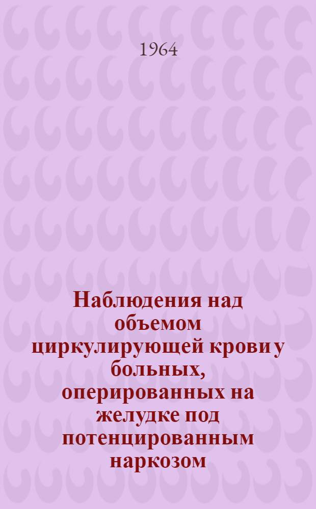 Наблюдения над объемом циркулирующей крови у больных, оперированных на желудке под потенцированным наркозом : Автореферат дис. на соискание ученой степени кандидата медицинских наук