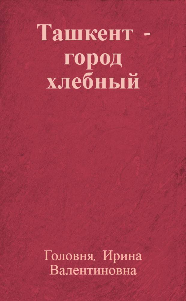 Ташкент - город хлебный : Драма в 2 д. Ирины Головня по мотивам одноименной повести