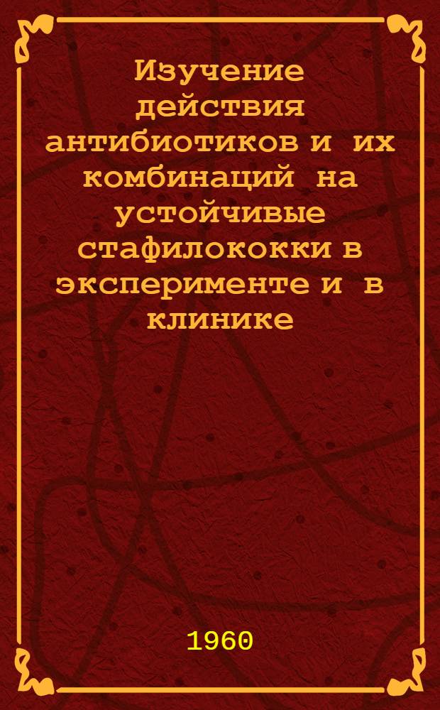 Изучение действия антибиотиков и их комбинаций на устойчивые стафилококки в эксперименте и в клинике : Автореферат дис. на соискание учен. степени кандидата мед. наук