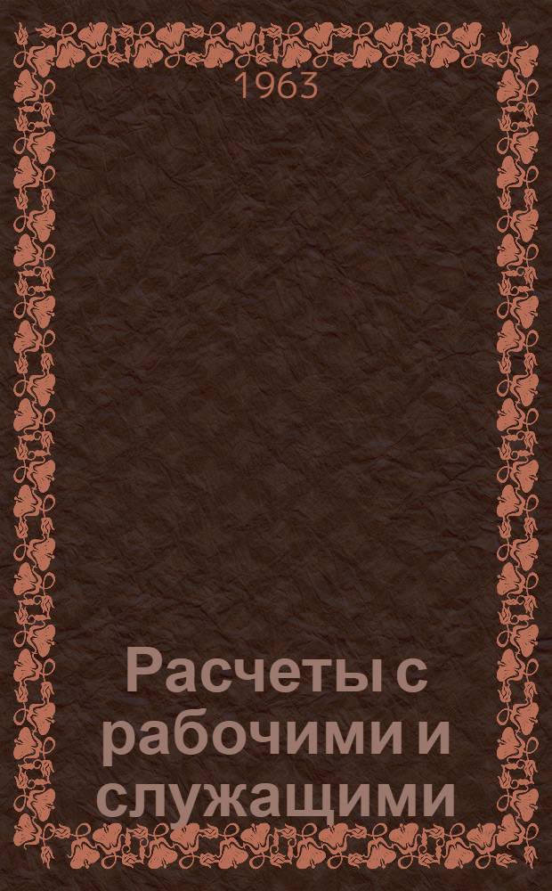 Расчеты с рабочими и служащими : Сборник офиц. материалов : По состоянию на 1 апр. 1963 г.