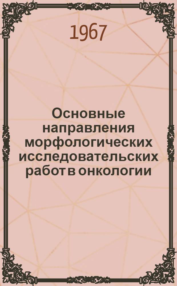 Основные направления морфологических исследовательских работ в онкологии (морфология предрака, патоморфоз опухолей и вопросы систематизации и классификации опухолей) : Автореферат дис. на соискание учен. степени д-ра мед. наук