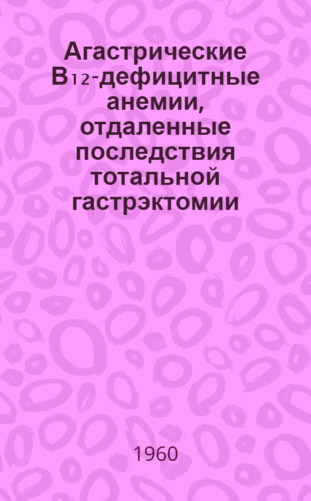 Агастрические В₁₂-дефицитные анемии, отдаленные последствия тотальной гастрэктомии : Автореферат дис. на соискание учен. степени доктора мед. наук