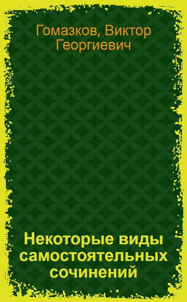 Некоторые виды самостоятельных сочинений : (Из опыта работы учителя-словесника в вечерней (сменной) школе)