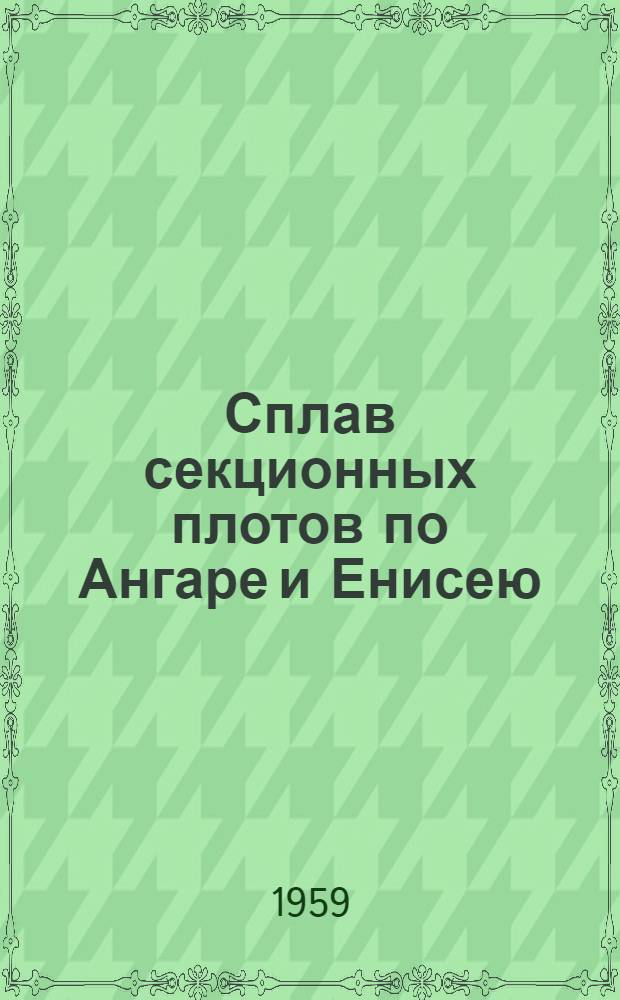 Сплав секционных плотов по Ангаре и Енисею : (Из опыта работы Енисейской сплавной конторы комбината "Енисейлес")