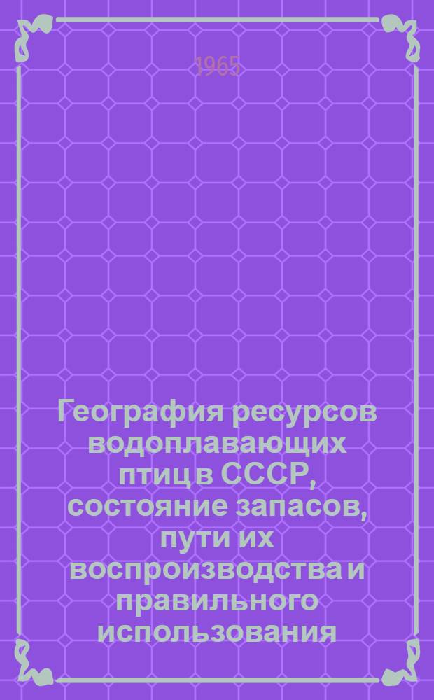 География ресурсов водоплавающих птиц в СССР, состояние запасов, пути их воспроизводства и правильного использования : Тезисы докладов совещания. 7-9 апр. 1965 г. [Ч.] 1-. [Ч.] 2