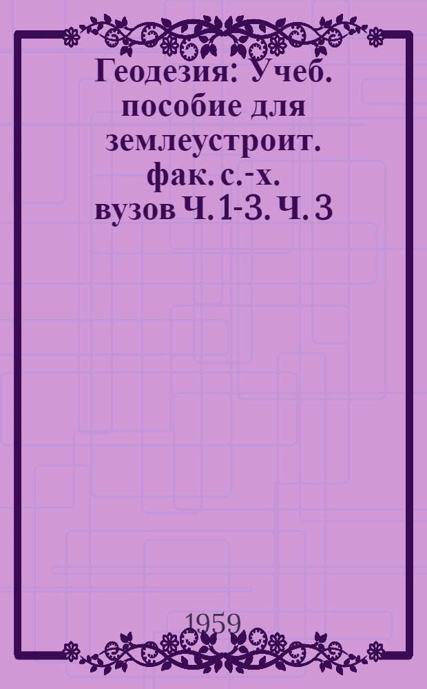 Геодезия : [Учеб. пособие для землеустроит. фак. с.-х. вузов] Ч. 1-3. Ч. 3
