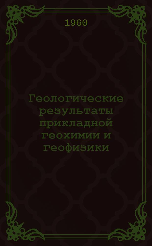 Геологические результаты прикладной геохимии и геофизики : [Сборник. Раздел 1 : Геохимия