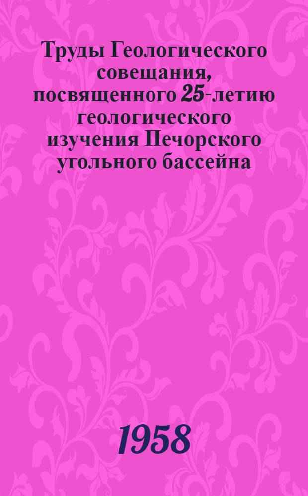 Труды Геологического совещания, посвященного 25-летию геологического изучения Печорского угольного бассейна (г. Воркута, 15-25 сентября 1955 г.)